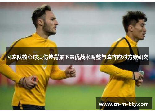 国家队核心球员伤停背景下最优战术调整与阵容应对方案研究 国家队核心球员伤停背景下最优战术调整与阵容应对方案研究