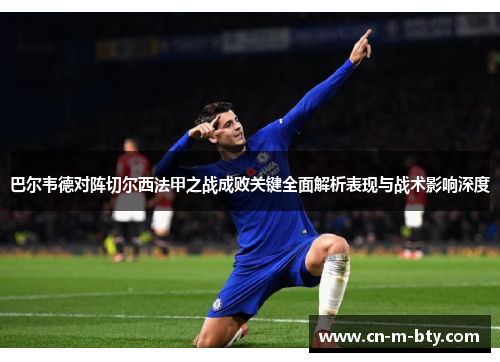 巴尔韦德对阵切尔西法甲之战成败关键全面解析表现与战术影响深度