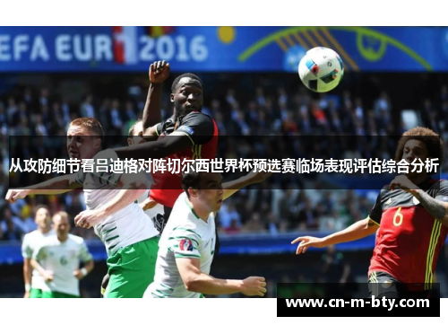 从攻防细节看吕迪格对阵切尔西世界杯预选赛临场表现评估综合分析 从攻防细节看吕迪格对阵切尔西世界杯预选赛临场表现评估综合分析