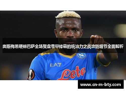 奥斯梅恩硬撼巴萨全场复盘意甲锋霸的统治力之战攻防细节全面解析 奥斯梅恩硬撼巴萨全场复盘意甲锋霸的统治力之战攻防细节全面解析