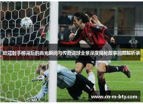 欧冠射手榜背后的高光瞬间与传奇进球全景深度揭秘故事回顾解析录 欧冠射手榜背后的高光瞬间与传奇进球全景深度揭秘故事回顾解析录