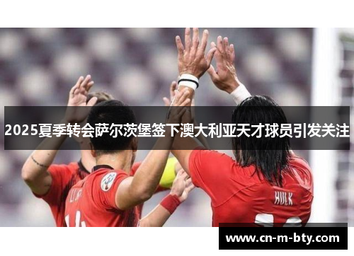 2025夏季转会萨尔茨堡签下澳大利亚天才球员引发关注