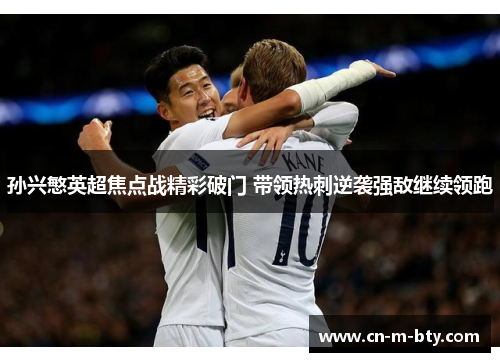 孙兴慜英超焦点战精彩破门 带领热刺逆袭强敌继续领跑 孙兴慜英超焦点战精彩破门 带领热刺逆袭强敌继续领跑