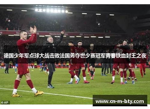 德国少年军点球大战击败法国勇夺世少赛冠军青春铁血封王之夜 德国少年军点球大战击败法国勇夺世少赛冠军青春铁血封王之夜