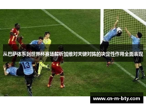从巴萨体系到世界杯赛场解析加维对关键对阵的决定性作用全面表现 从巴萨体系到世界杯赛场解析加维对关键对阵的决定性作用全面表现