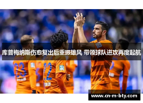 库普梅纳斯伤愈复出后重振雄风 带领球队进攻再度起航 库普梅纳斯伤愈复出后重振雄风 带领球队进攻再度起航