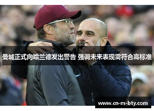 曼城正式向哈兰德发出警告 强调未来表现需符合高标准 曼城正式向哈兰德发出警告 强调未来表现需符合高标准