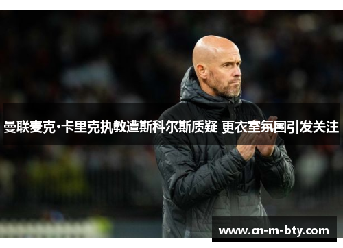 曼联麦克·卡里克执教遭斯科尔斯质疑 更衣室氛围引发关注 曼联麦克·卡里克执教遭斯科尔斯质疑 更衣室氛围引发关注