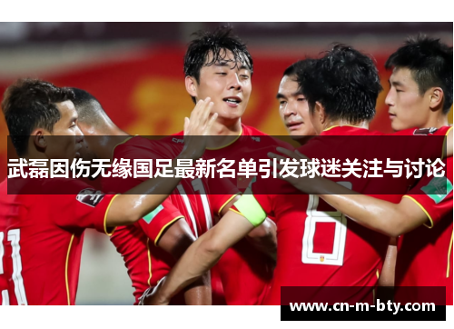 武磊因伤无缘国足最新名单引发球迷关注与讨论 武磊因伤无缘国足最新名单引发球迷关注与讨论