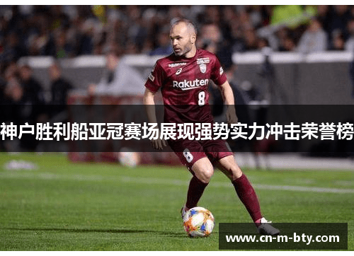 神户胜利船亚冠赛场展现强势实力冲击荣誉榜 神户胜利船亚冠赛场展现强势实力冲击荣誉榜