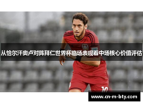 从恰尔汗奥卢对阵拜仁世界杯临场表现看中场核心价值评估 从恰尔汗奥卢对阵拜仁世界杯临场表现看中场核心价值评估