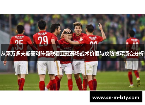 从莱万多夫斯基对阵曼联看亚冠赛场战术价值与攻防博弈演变分析 从莱万多夫斯基对阵曼联看亚冠赛场战术价值与攻防博弈演变分析