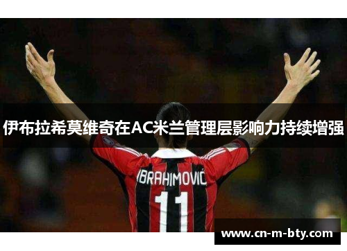 伊布拉希莫维奇在AC米兰管理层影响力持续增强 伊布拉希莫维奇在AC米兰管理层影响力持续增强