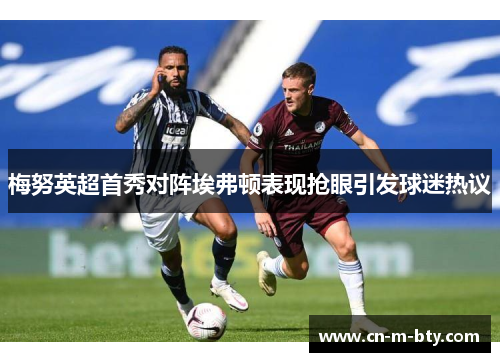 梅努英超首秀对阵埃弗顿表现抢眼引发球迷热议 梅努英超首秀对阵埃弗顿表现抢眼引发球迷热议