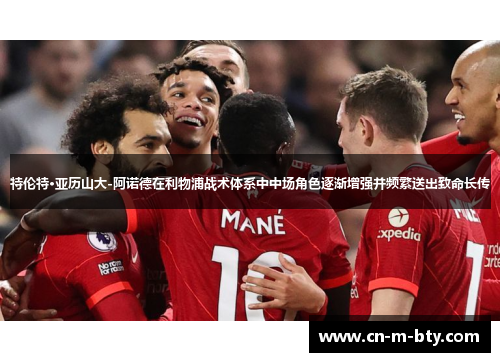 特伦特·亚历山大-阿诺德在利物浦战术体系中中场角色逐渐增强并频繁送出致命长传 特伦特·亚历山大-阿诺德在利物浦战术体系中中场角色逐渐增强并频繁送出致命长传