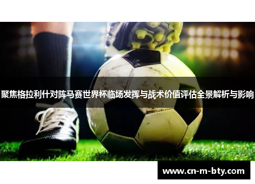 聚焦格拉利什对阵马赛世界杯临场发挥与战术价值评估全景解析与影响 聚焦格拉利什对阵马赛世界杯临场发挥与战术价值评估全景解析与影响